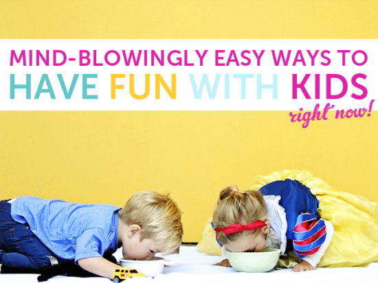 mind-blowingly easy ways to have fun with kids